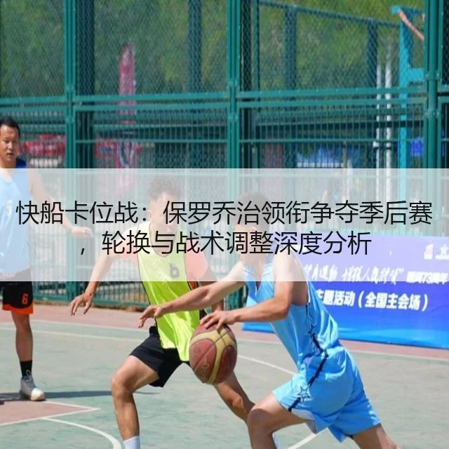 快船卡位战：保罗乔治领衔争夺季后赛，轮换与战术调整深度分析